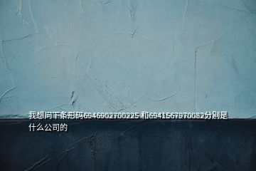 我想問下條形碼6946902700225 和6941567970082分別是什么公司的