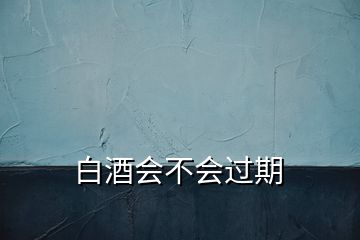 白酒會(huì)不會(huì)過期