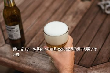 我電話訂了一件茅臺(tái)15年原漿酒都說(shuō)是假的我不想要了怎么辦