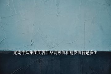 湖南中煙集團(tuán)芙蓉佳品調(diào)撥價(jià)和批發(fā)價(jià)各是多少