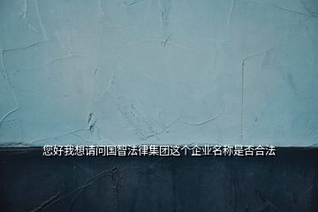 您好我想請問國智法律集團這個企業(yè)名稱是否合法