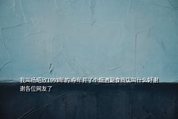 我叫楊昭欣1993年的 今年開了個煙酒副食商店叫什么好謝謝各位網(wǎng)友了