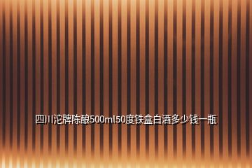 四川沱牌陳釀500ml50度鐵盒白酒多少錢一瓶