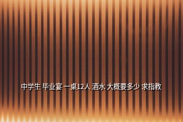 中學生 畢業(yè)宴 一桌12人 酒水 大概要多少 求指教