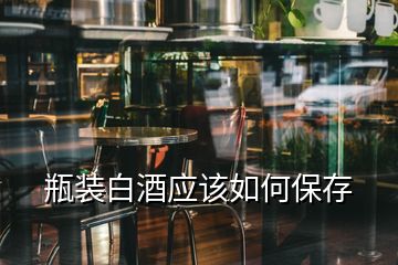 瓶裝白酒應(yīng)該如何保存