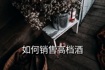 如何銷(xiāo)售高檔酒