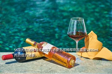 56度的白酒稀釋成20度的酒要怎樣稀釋啊我需要2400ml的20度的酒要