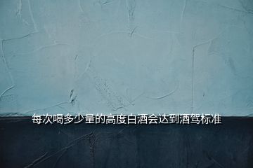 每次喝多少量的高度白酒會(huì)達(dá)到酒駕標(biāo)準(zhǔn)