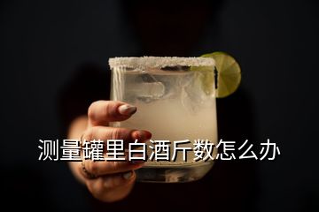 測量罐里白酒斤數怎么辦