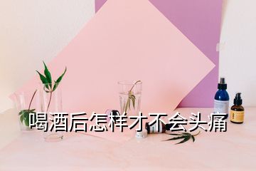 喝酒后怎樣才不會頭痛