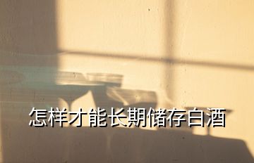 怎樣才能長期儲(chǔ)存白酒