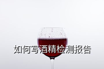 如何寫(xiě)酒精檢測(cè)報(bào)告