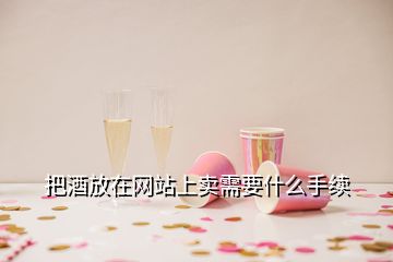 把酒放在網(wǎng)站上賣(mài)需要什么手續(xù)