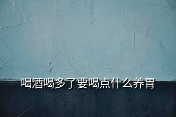 喝酒喝多了要喝點什么養(yǎng)胃