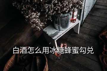 白酒怎么用冰糖蜂蜜勾兌