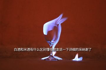 白酒和米酒有什么區(qū)別懂得朋友說(shuō)一下詳細(xì)的采納謝了