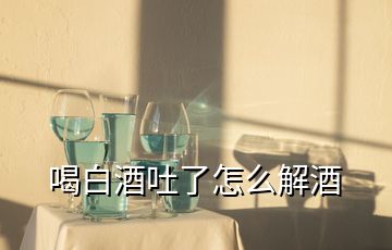 喝白酒吐了怎么解酒