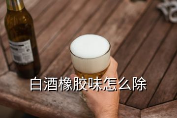 白酒橡膠味怎么除