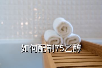 如何配制75乙醇