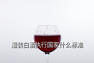 灌裝白酒執(zhí)行國(guó)家什么標(biāo)準(zhǔn)