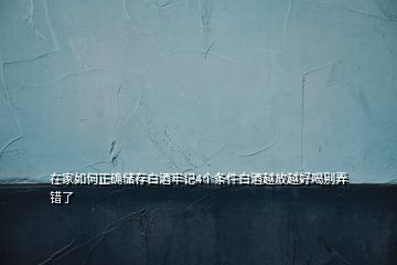 在家如何正確儲(chǔ)存白酒牢記4個(gè)條件白酒越放越好喝別弄錯(cuò)了