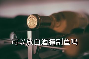 可以放白酒腌制魚(yú)嗎