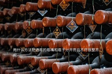 用什么方法把酒瓶的瓶嘴和瓶子分開而且不壞很整齊呢