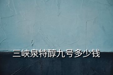 三峽泉特醇九號多少錢