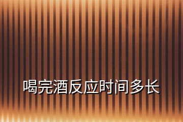 喝完酒反應(yīng)時(shí)間多長(zhǎng)