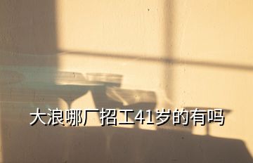 大浪哪廠招工41歲的有嗎