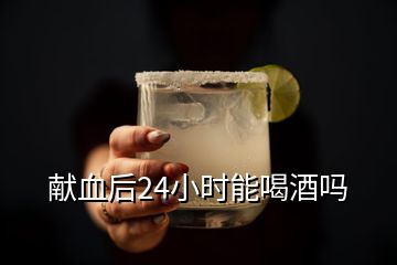 獻(xiàn)血后24小時(shí)能喝酒嗎