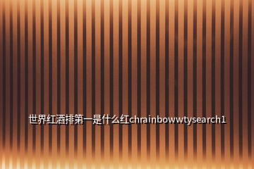 世界紅酒排第一是什么紅chrainbowwtysearch1