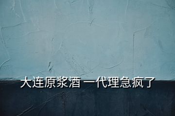 大連原漿酒 一代理急瘋了