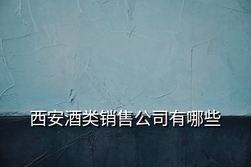 西安酒類銷售公司有哪些