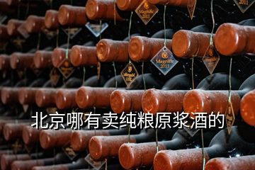 北京哪有賣純糧原漿酒的