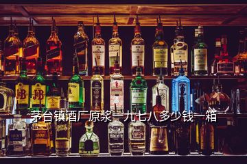 茅臺鎮(zhèn)酒廠原漿一九七八多少錢一箱