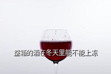 整箱的酒在冬天里能不能上凍