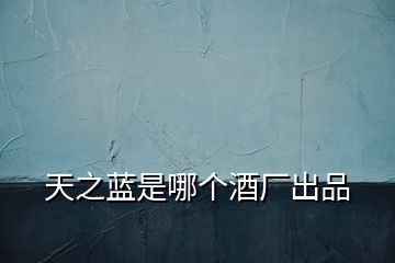 天之藍(lán)是哪個(gè)酒廠出品