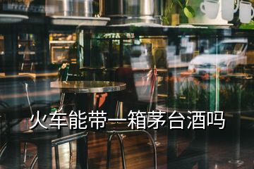 火車能帶一箱茅臺(tái)酒嗎