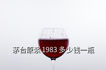 茅臺(tái)原漿 1983 多少錢(qián)一瓶