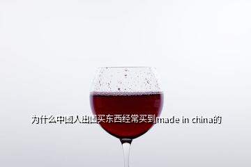 為什么中國(guó)人出國(guó)買(mǎi)東西經(jīng)常買(mǎi)到made in china的