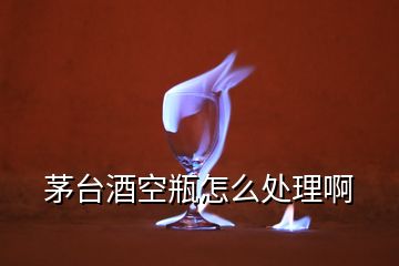 茅臺酒空瓶怎么處理啊