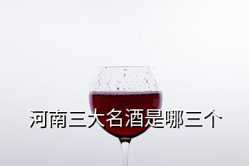 河南三大名酒是哪三個