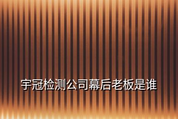 宇冠檢測公司幕后老板是誰