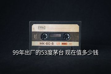 99年出廠的53度茅臺 現(xiàn)在值多少錢