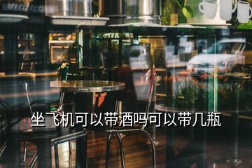 坐飛機(jī)可以帶酒嗎可以帶幾瓶