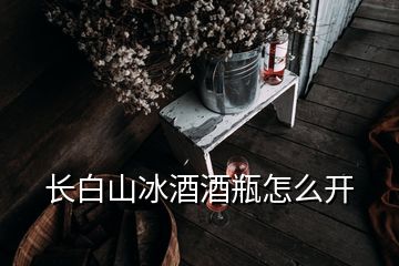 長白山冰酒酒瓶怎么開