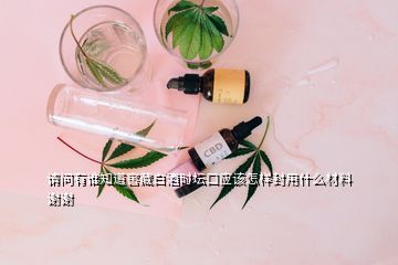 請問有誰知道窖藏白酒時壇口應該怎樣封用什么材料謝謝