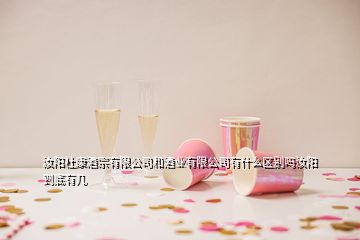 汝陽(yáng)杜康酒宗有限公司和酒業(yè)有限公司有什么區(qū)別嗎汝陽(yáng)到底有幾