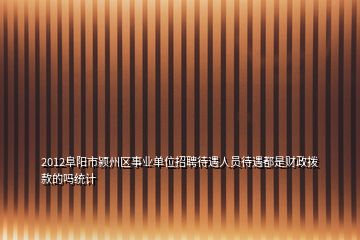 2012阜陽市潁州區(qū)事業(yè)單位招聘待遇人員待遇都是財(cái)政撥款的嗎統(tǒng)計(jì)